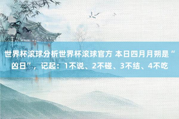 世界杯滚球分析世界杯滚球官方 本日四月月朔是“凶日”,记起:1不说、2不碰、3不结、4不吃