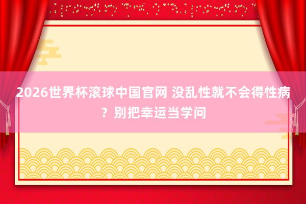 2026世界杯滚球中国官网 没乱性就不会得性病?别把幸运当学问