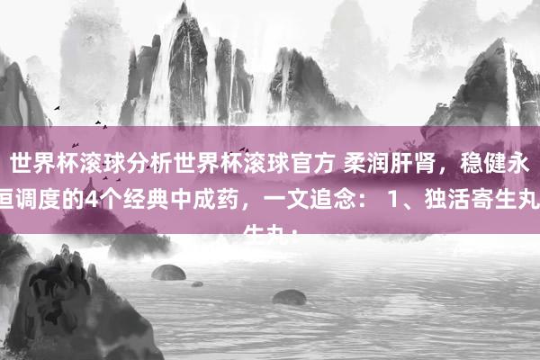 世界杯滚球分析世界杯滚球官方 柔润肝肾,稳健永恒调度的4个经典中成药,一文追念: 1、独活寄生丸: