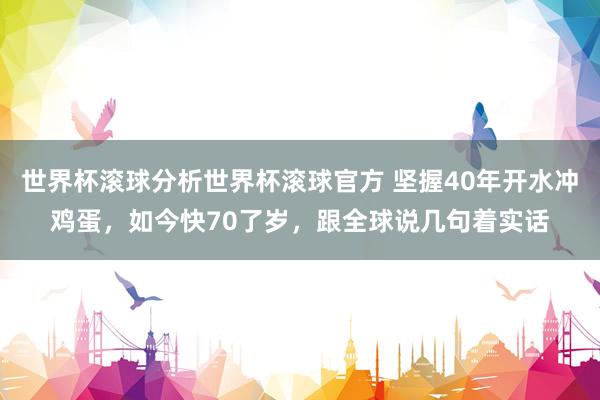 世界杯滚球分析世界杯滚球官方 坚握40年开水冲鸡蛋,如今快70了岁,跟全球说几句着实话