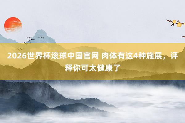 2026世界杯滚球中国官网 肉体有这4种施展,评释你可太健康了