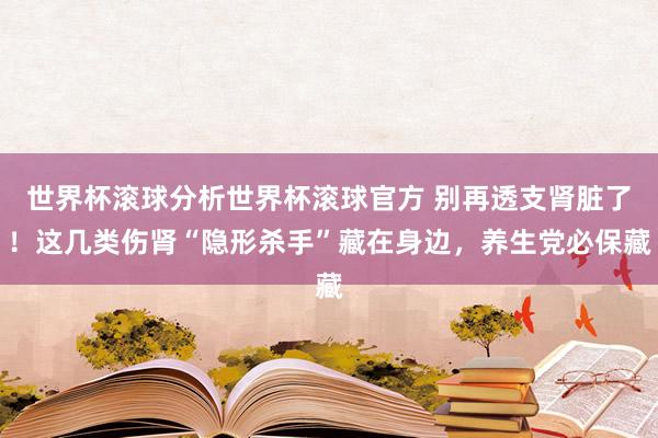 世界杯滚球分析世界杯滚球官方 别再透支肾脏了!这几类伤肾“隐形杀手”藏在身边,养生党必保藏
