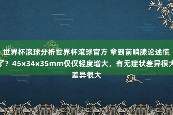 世界杯滚球分析世界杯滚球官方 拿到前哨腺论述慌了?45x34x35mm仅仅轻度增大,有无症状差异很大