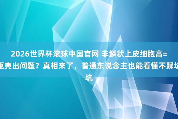 2026世界杯滚球中国官网 非鳞状上皮细胞高=躯壳出问题?真相来了,普通东说念主也能看懂不踩坑