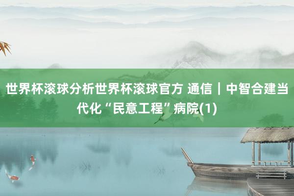 世界杯滚球分析世界杯滚球官方 通信｜中智合建当代化“民意工程”病院(1)