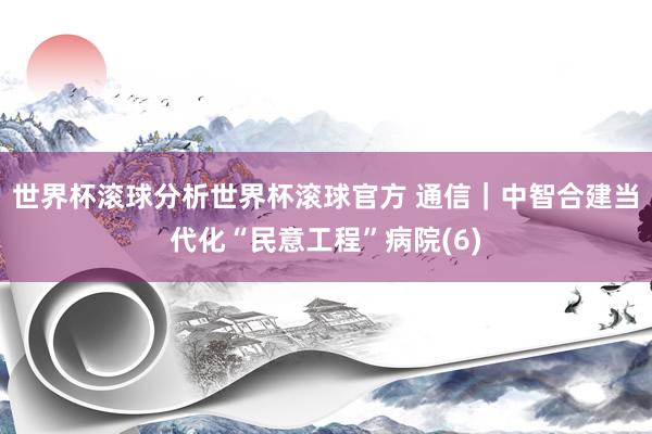 世界杯滚球分析世界杯滚球官方 通信｜中智合建当代化“民意工程”病院(6)