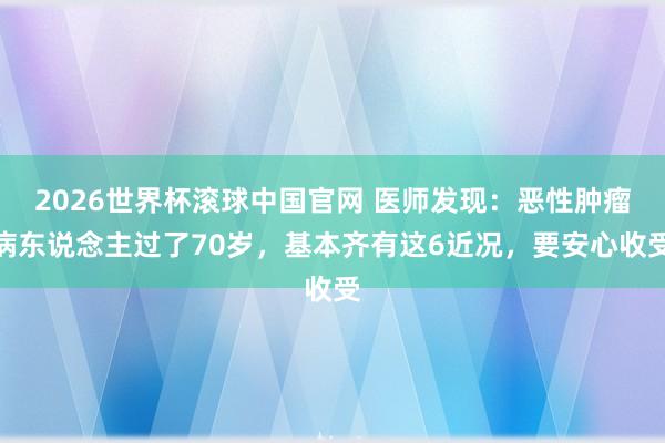 2026世界杯滚球中国官网 医师发现:恶性肿瘤病东说念主过了70岁,基本齐有这6近况,要安心收受