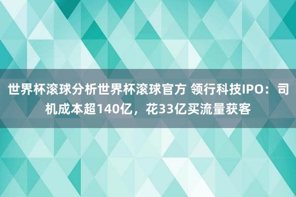 世界杯滚球分析世界杯滚球官方 领行科技IPO:司机成本超140亿,花33亿买流量获客