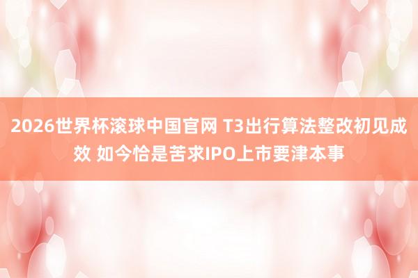 2026世界杯滚球中国官网 T3出行算法整改初见成效 如今恰是苦求IPO上市要津本事