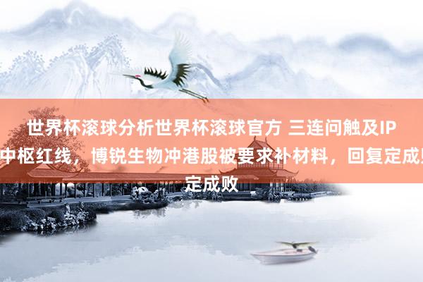 世界杯滚球分析世界杯滚球官方 三连问触及IPO中枢红线，博锐生物冲港股被要求补材料，回复定成败
