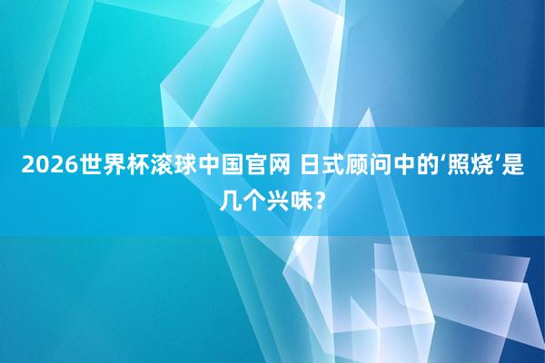 2026世界杯滚球中国官网 日式顾问中的‘照烧’是几个兴味?