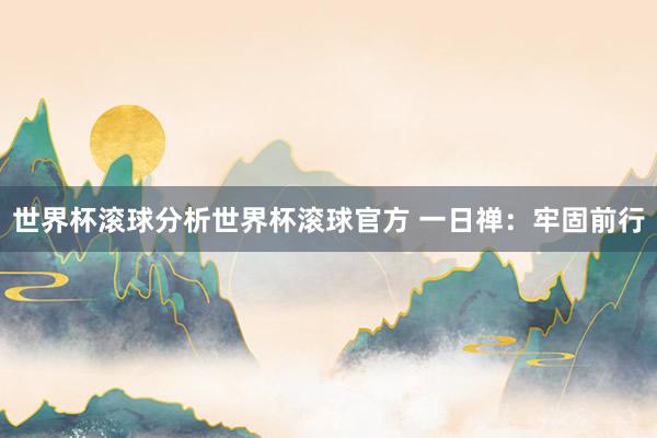世界杯滚球分析世界杯滚球官方 一日禅：牢固前行