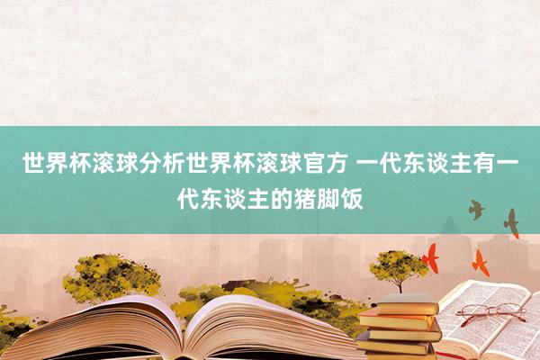 世界杯滚球分析世界杯滚球官方 一代东谈主有一代东谈主的猪脚饭