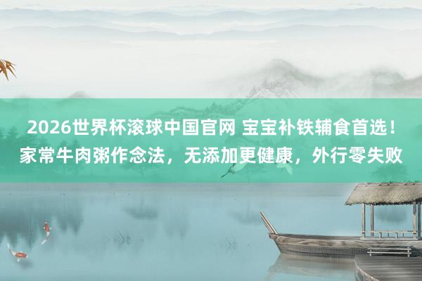 2026世界杯滚球中国官网 宝宝补铁辅食首选！家常牛肉粥作念法，无添加更健康，外行零失败