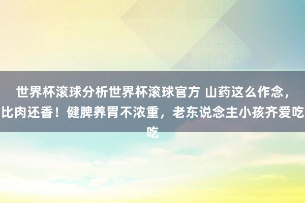 世界杯滚球分析世界杯滚球官方 山药这么作念,比肉还香!健脾养胃不浓重,老东说念主小孩齐爱吃