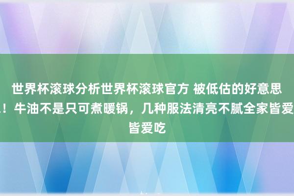 世界杯滚球分析世界杯滚球官方 被低估的好意思味!牛油不是只可煮暖锅,几种服法清亮不腻全家皆爱吃