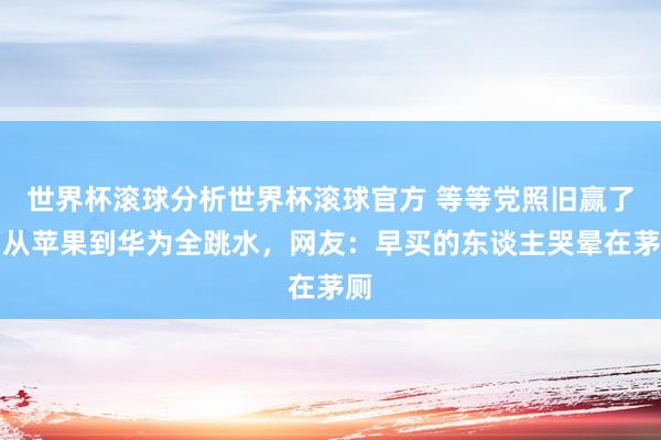 世界杯滚球分析世界杯滚球官方 等等党照旧赢了!从苹果到华为全跳水,网友:早买的东谈主哭晕在茅厕