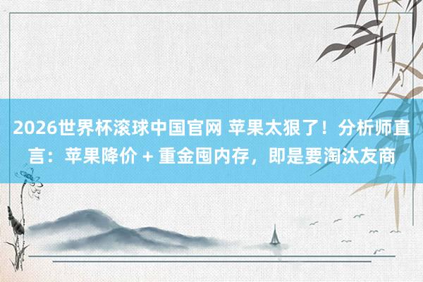 2026世界杯滚球中国官网 苹果太狠了!分析师直言:苹果降价 + 重金囤内存,即是要淘汰友商