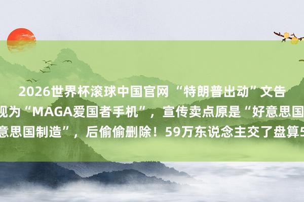 2026世界杯滚球中国官网 “特朗普出动”文告金色手机运转发货:被视为“MAGA爱国者手机”,宣传卖点原是“好意思国制造”,后偷偷删除!59万东说念主交了盘算5900万好意思元定金