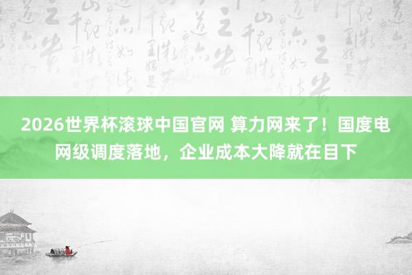 2026世界杯滚球中国官网 算力网来了!国度电网级调度落地,企业成本大降就在目下