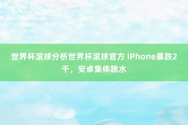 世界杯滚球分析世界杯滚球官方 iPhone暴跌2千,安卓集体跳水