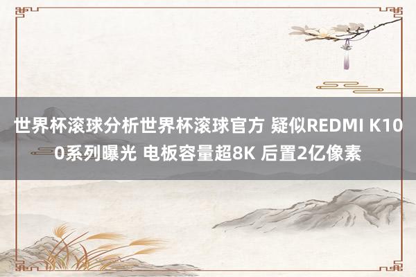 世界杯滚球分析世界杯滚球官方 疑似REDMI K100系列曝光 电板容量超8K 后置2亿像素