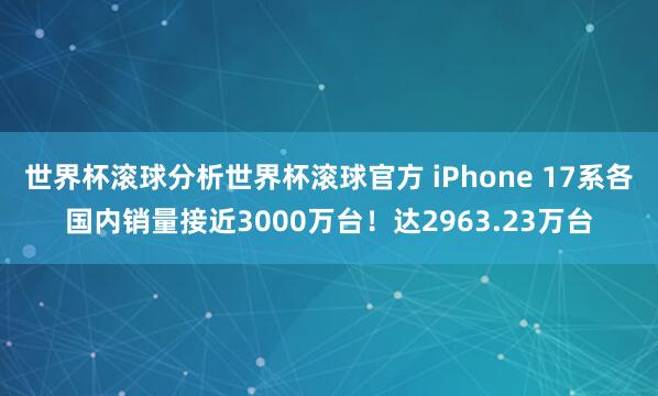 世界杯滚球分析世界杯滚球官方 iPhone 17系各国内销量接近3000万台!达2963.23万台