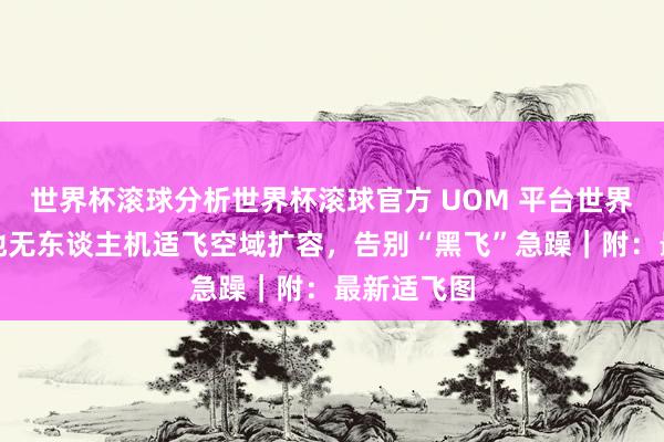 世界杯滚球分析世界杯滚球官方 UOM 平台世界升级,多地无东谈主机适飞空域扩容,告别“黑飞”急躁|附:最新适飞图