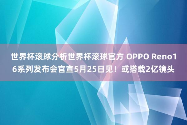 世界杯滚球分析世界杯滚球官方 OPPO Reno16系列发布会官宣5月25日见!或搭载2亿镜头