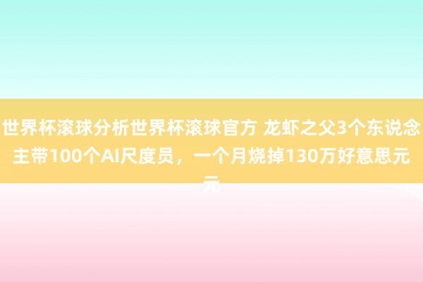 世界杯滚球分析世界杯滚球官方 龙虾之父3个东说念主带100个AI尺度员,一个月烧掉130万好意思元