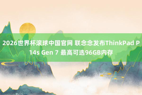 2026世界杯滚球中国官网 联念念发布ThinkPad P14s Gen 7 最高可选96GB内存