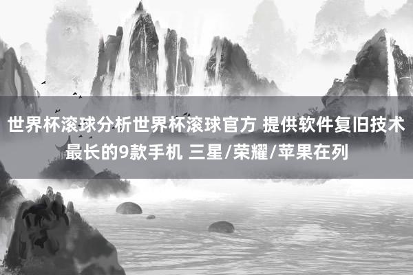 世界杯滚球分析世界杯滚球官方 提供软件复旧技术最长的9款手机 三星/荣耀/苹果在列