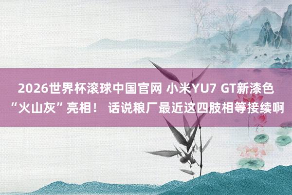 2026世界杯滚球中国官网 小米YU7 GT新漆色“火山灰”亮相! 话说粮厂最近这四肢相等接续啊