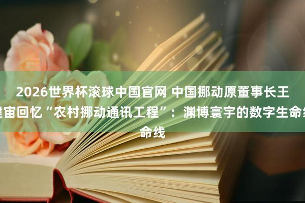 2026世界杯滚球中国官网 中国挪动原董事长王建宙回忆“农村挪动通讯工程”:渊博寰宇的数字生命线