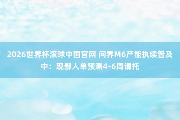 2026世界杯滚球中国官网 问界M6产能执续普及中:现鄙人单预测4-6周请托