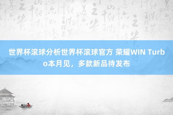 世界杯滚球分析世界杯滚球官方 荣耀WIN Turbo本月见,多款新品待发布