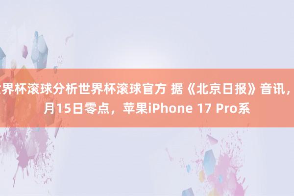 世界杯滚球分析世界杯滚球官方 据《北京日报》音讯,5月15日零点,苹果iPhone 17 Pro系