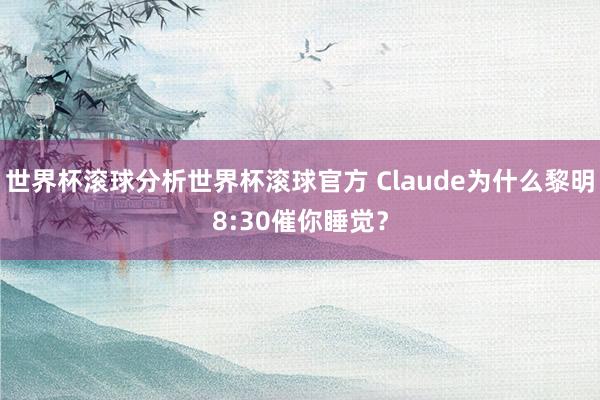 世界杯滚球分析世界杯滚球官方 Claude为什么黎明8:30催你睡觉?