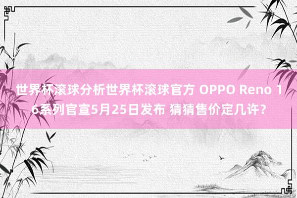 世界杯滚球分析世界杯滚球官方 OPPO Reno 16系列官宣5月25日发布 猜猜售价定几许?