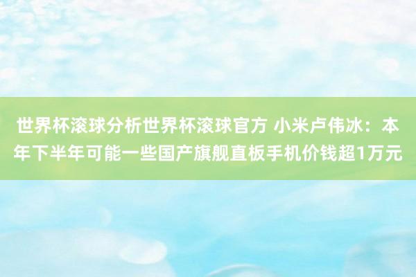 世界杯滚球分析世界杯滚球官方 小米卢伟冰：本年下半年可能一些国产旗舰直板手机价钱超1万元