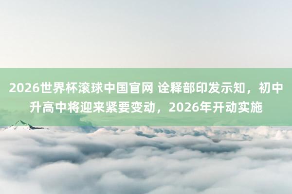2026世界杯滚球中国官网 诠释部印发示知,初中升高中将迎来紧要变动,2026年开动实施