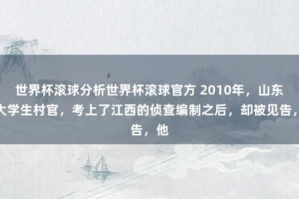 世界杯滚球分析世界杯滚球官方 2010年,山东一大学生村官,考上了江西的侦查编制之后,却被见告,他