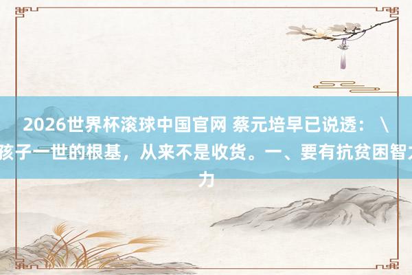 2026世界杯滚球中国官网 蔡元培早已说透: