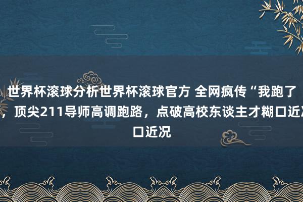 世界杯滚球分析世界杯滚球官方 全网疯传“我跑了”,顶尖211导师高调跑路,点破高校东谈主才糊口近况