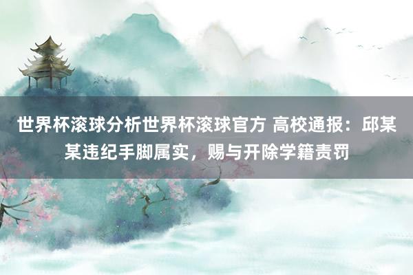 世界杯滚球分析世界杯滚球官方 高校通报:邱某某违纪手脚属实,赐与开除学籍责罚