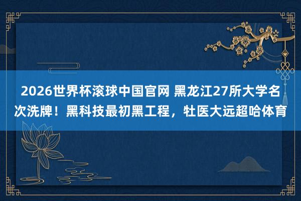 2026世界杯滚球中国官网 黑龙江27所大学名次洗牌!黑科技最初黑工程,牡医大远超哈体育