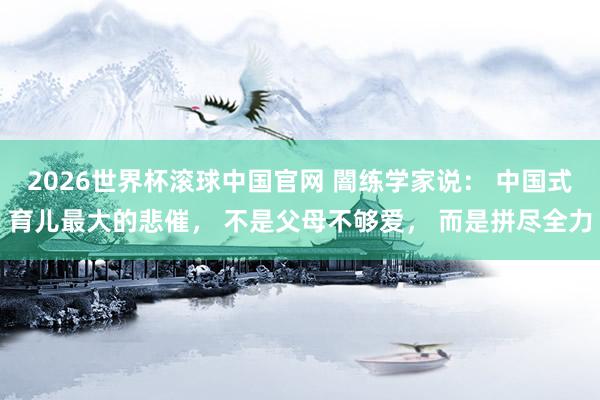 2026世界杯滚球中国官网 闇练学家说: 中国式育儿最大的悲催, 不是父母不够爱, 而是拼尽全力
