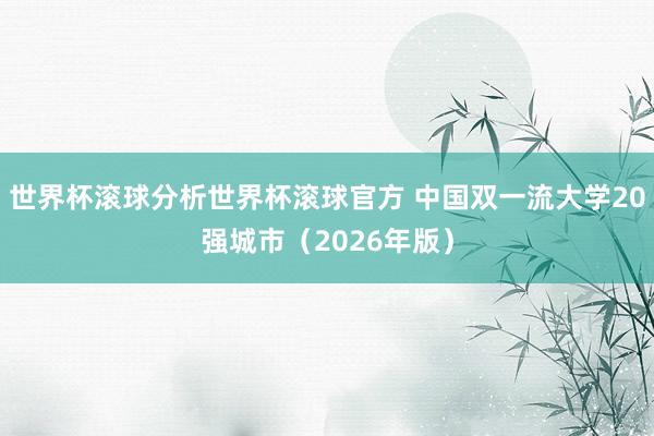 世界杯滚球分析世界杯滚球官方 中国双一流大学20强城市(2026年版)