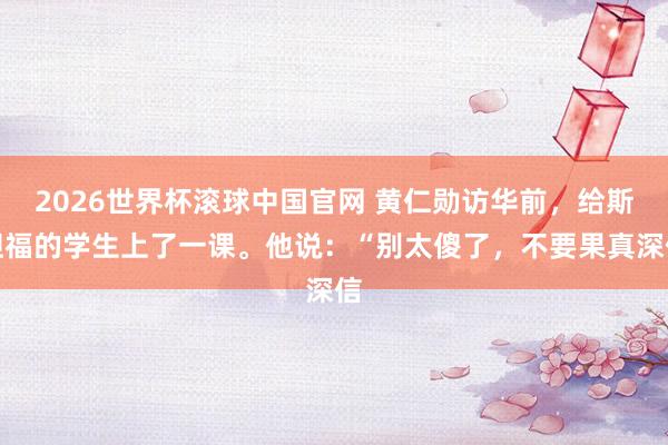 2026世界杯滚球中国官网 黄仁勋访华前,给斯坦福的学生上了一课。他说:“别太傻了,不要果真深信