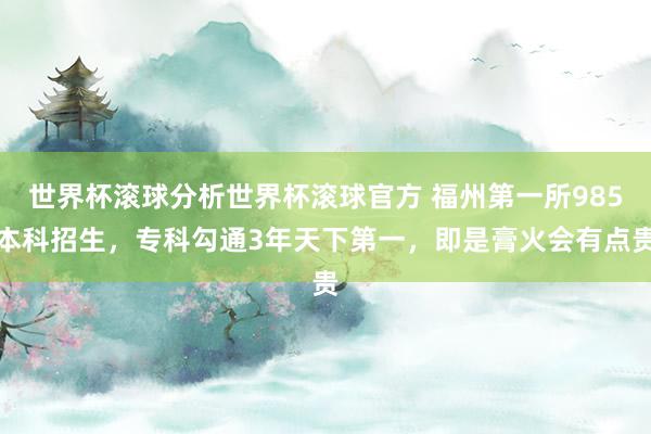 世界杯滚球分析世界杯滚球官方 福州第一所985本科招生,专科勾通3年天下第一,即是膏火会有点贵